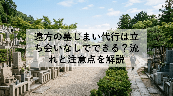 遠方の墓じまい代行は立ち会いなしでできる?流れと注意点を解説