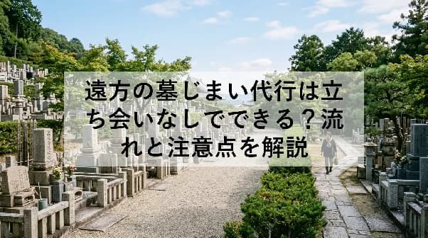 遠方の墓じまい代行は立ち会いなしでできる?流れと注意点を解説
